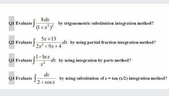 8 dx
01 Evaluate+x)
by trigonometric substitution integration method?
(1+x²)?
5x +13
Q2 Evaluate
dr by using partial fraction integration method?
2x +9x +4
Q3 Evaluate
1-Inx
dx by using integration by parts method?
dx
Q4 Evaluate
by using substitution of z = tan (x/2) integration method?
2+ cos x
