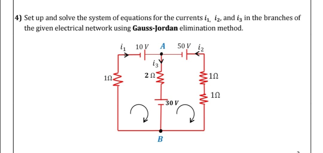 |4) Set up and solve the system of equations for the currents i, iz, and iz in the branches of
the given electrical network using Gauss-Jordan elimination method.
i
10 V
A
50 V
iz
2Ω
12
1N.
12
30 V
B
