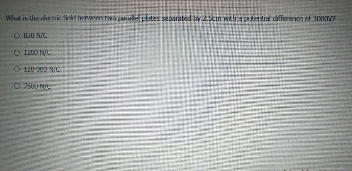 What is the electric field between two parallel plates separated by 2.5cm with a potential difference of 3000V?
O 830 N/C
O 1200 N/C
O 120 000 N/C
O 7500 N/C
