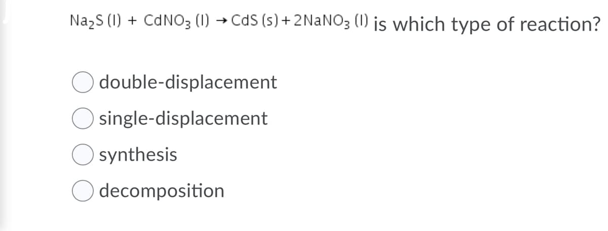 NazS (1) + CDNO3 (1) →
CdS (s) + 2NANO3 (1) is which type of reaction?
double-displacement
single-displacement
synthesis
decomposition
