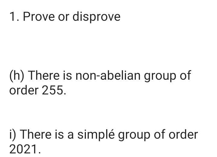 1. Prove or disprove
(h) There is non-abelian group of
order 255.
i) There is a simple group of order
2021.