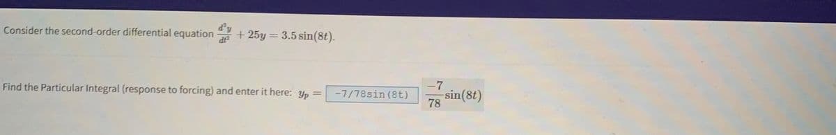 Consider the second-order differential equation
+25y = 3.5 sin(8t).
di²
=
Find the Particular Integral (response to forcing) and enter it here: yp
-7/78sin (8t)
-7
-sin(8t)
78