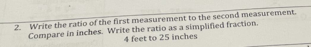 Write the ratio of the first measurement to the second measurement.
Compare in inches. Write the ratio as a simplified fraction.
4 feet to 25 inches
2.
