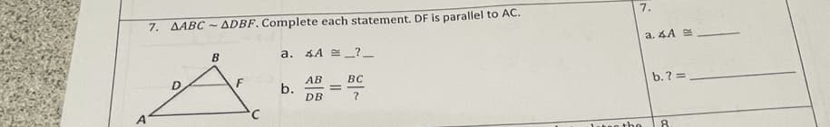 7. ДАВС~
ADBF. Complete each statement. DF is parallel to AC.
7.
a. 4A
B
a. 4A =?_
АВ
BC
b. ? =
b.
DB
1tec the
