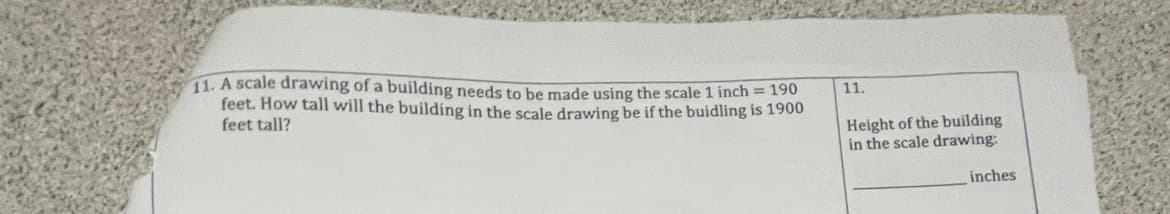 11. A scale drawing of a building needs to be made using the scale 1 inch = 190
feet. How tall will the building in the scale drawing be if the buidling is 1900
feet tall?
11.
Height of the building
in the scale drawing:
inches
