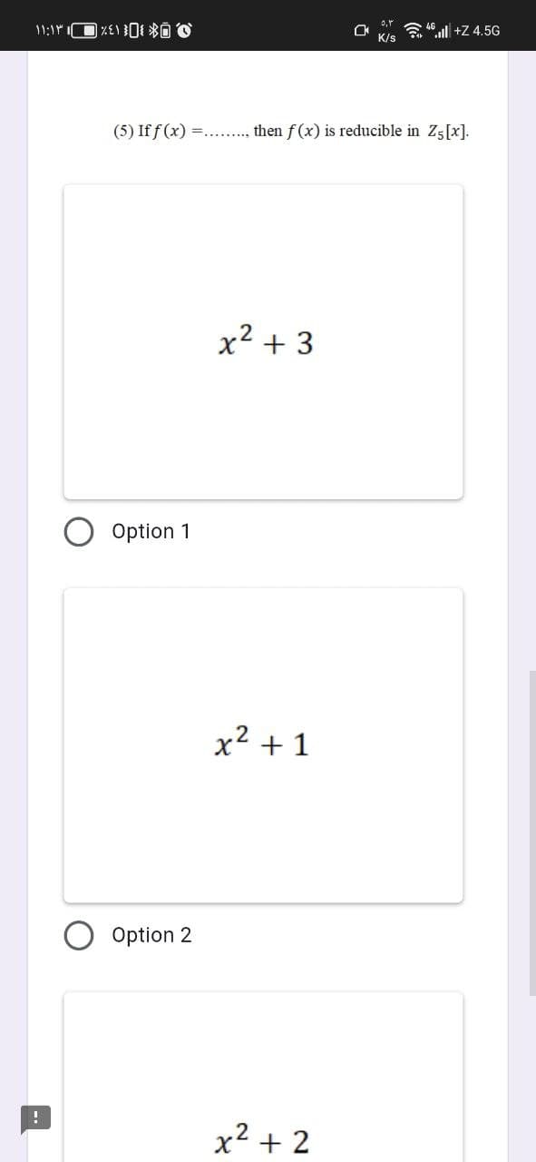 ۱۱:۱۳ ۱ _ %413]{ *
4l+Z 4.5G
(5) If f(x) =......... then f(x) is reducible in Z5 [x].
x² + 3
I
Option 1
Option 2
x² + 1
x² +2