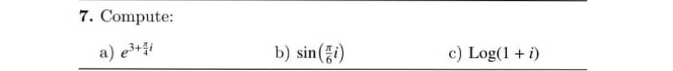 7. Compute:
a) e³+ i
b) sin(i)
c) Log(1 + i)