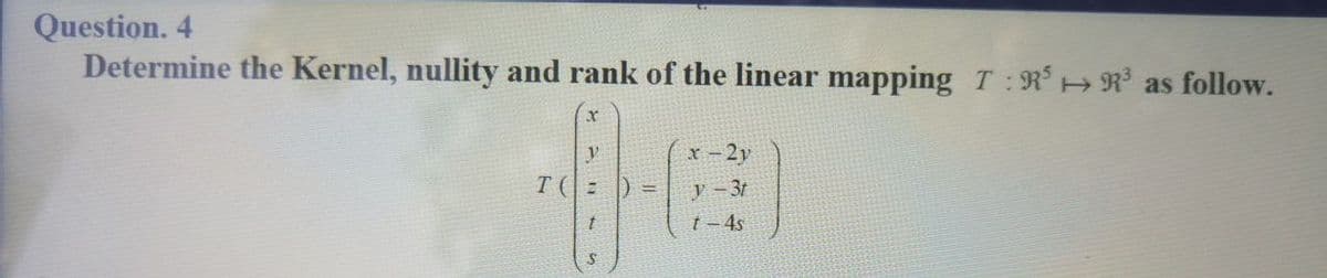 Question. 4
Determine the Kernel, nullity and rank of the linear mapping T:R³ R³ as follow.
y
T(=) =
x-2y
y-3t
t-4s