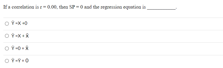 If a correlation isr= 0.00, then SP = 0 and the regression equation is
O Ý =X +0
O Ý =X + X
O Ý =0 + X
O Ý =Ÿ + 0
