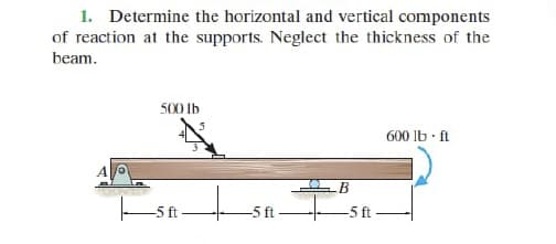 1. Determine the horizontal and vertical components
of reaction at the supports. Neglect the thickness of the
beam.
500 Ib
600 Ib · ft
B
-5 ft
-5 ft
