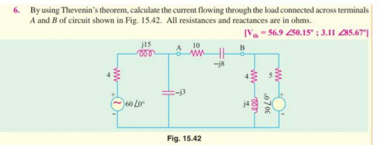By using Thevenin's theorem, calculate the current flowing through the load connected across terminals
A and B of circuit shown in Fig. 15.42. All resistances and reactances are in ohms.
