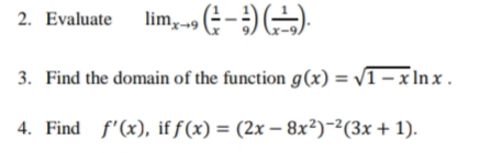 2. Evaluate lim,.
3. Find the domain of the function g(x) = v1- x In x .
4. Find f'(x), if f(x) = (2x – 8x²)-²(3x + 1).
