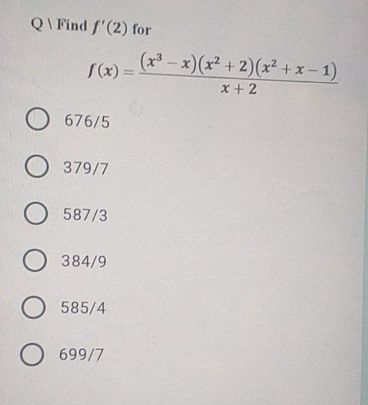 QI Find f'(2) for
(x³ – x)(x² + 2)(x² + x- 1)
f(x) =
%3D
x+ 2
O 676/5
O 379/7
O 587/3
O 384/9
O 585/4
O 699/7
