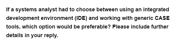 If a systems analyst had to choose between using an integrated
development environment (IDE) and working with generic CASE
tools, which option would be preferable? Please include further
details in your reply.