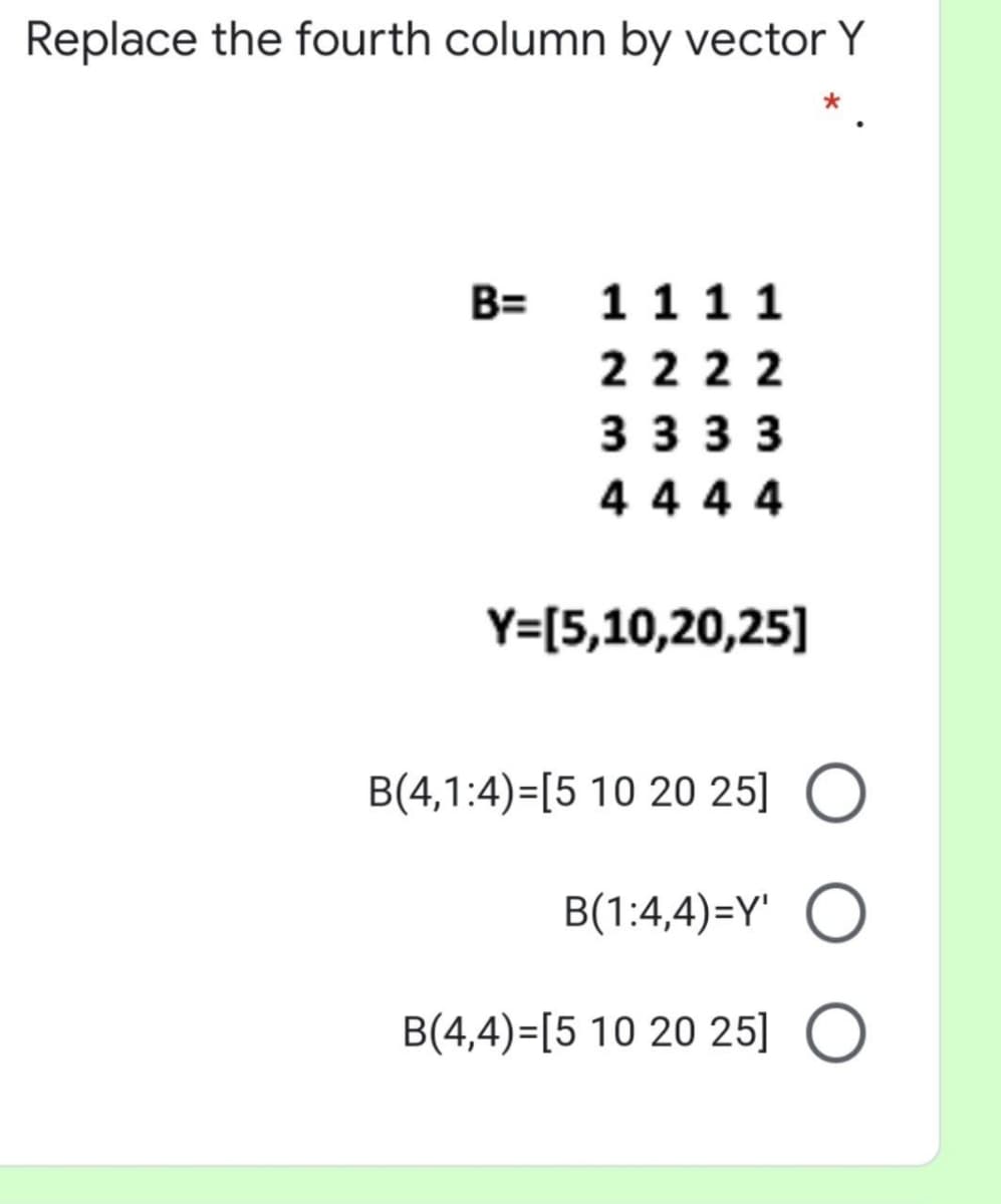 Replace the fourth column by vector Y
B=
1111
2 222
3 3 3 3
4 4 44
Y=[5,10,20,25]
B(4,1:4)=[5 10 20 25] O
B(1:4,4)=Y' O
B(4,4)=[5 10 20 25] O
