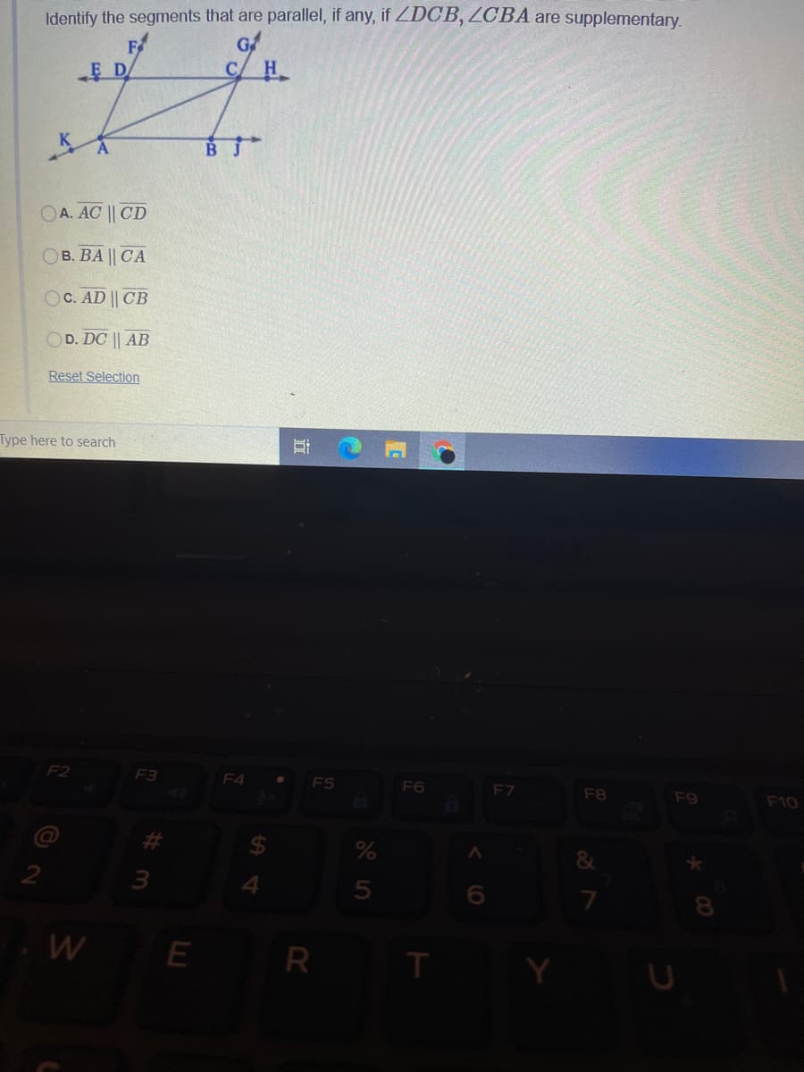 Identify the segments that are parallel, if any, if ZDCB, ZCBA are supplementary.
F
早D
CH
百广
OA. AC || CD
Ов. ВА || СА
OC. AD || CB
OD. DC || AB
Reset Selection
Type here to search
F2
F3
F4
F5
F6
F7
F8
F9
F10
3
4
8
E R
T
立
%24
