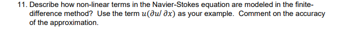 11. Describe how non-linear terms in the Navier-Stokes equation are modeled in the finite-
difference method? Use the term u(ðul əx) as your example. Comment on the accuracy
of the approximation.
