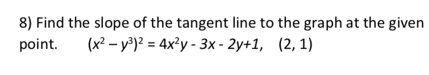 8) Find the slope of the tangent line to the graph at the given
point.
(x² – y³)² = 4x²y - 3x - 2y+1, (2, 1)
%3D
