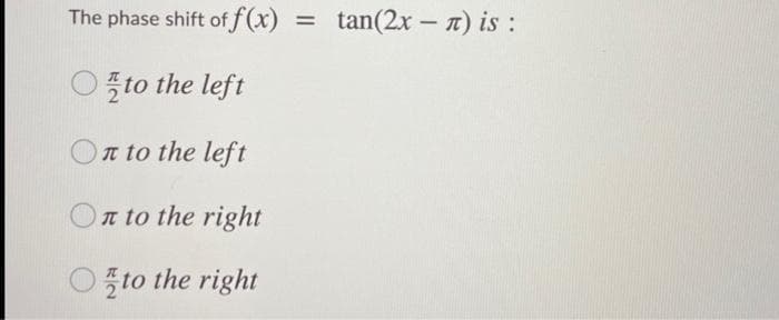 The phase shift of f (x)
tan(2x – n) is :
Oto the left
n to the left
On to the right
Oto the right
