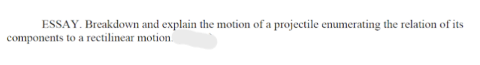 ESSAY. Breakdown and explain the motion of a projectile enumerating the relation of its
components to a rectilinear motion
