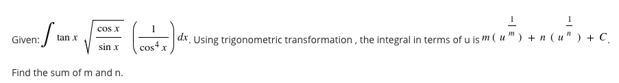 cos x
tan x
Given: /
dx. Using trigonometric transformation , the integral in terms of u is m ( u " ) + n (u" ) + C.
sin x
cos" X
Find the sum of m and n.
