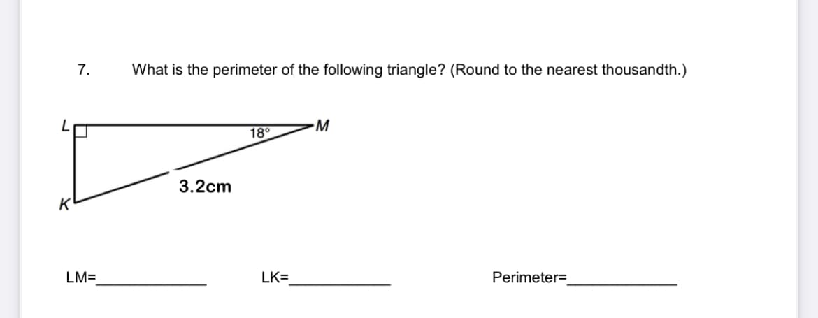7.
What is the perimeter of the following triangle? (Round to the nearest thousandth.)
M
18°
3.2cm
K
LM=
LK=
Perimeter=
