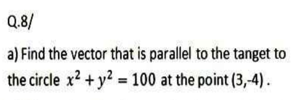 a) Find the vector that is parallel to the tanget to
the circle x2 +y? = 100 at the point (3,4).
