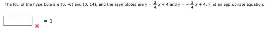 The foci of the hyperbola are (0, -6) and (0, 14), and the asymptotes are y =
x + 4 and y
x+ 4. Find an appropriate equation.
= 1
3/4
