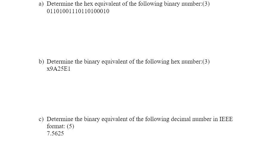 a) Determine the hex equivalent of the following binary number:(3)
01101001110110100010
b) Determine the binary equivalent of the following hex number:(3)
X9A25E1
c) Determine the binary equivalent of the following decimal number in IEEE
format: (5)
7.5625
