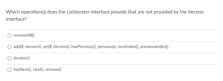 Which operation(s) does the Listlterator interface provide that are not provided by the Iterator
interface?
removeAll()
add(E element), set(E element), hasPrevious(), previous(), nextIndex(), previouslndex()
O iterator()
O hasNext(), next(), remove()
