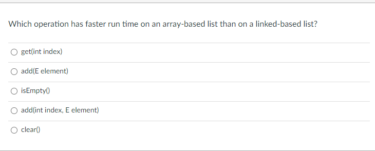Which operation has faster run time on an array-based list than on a linked-based list?
get(int index)
add(E element)
isEmpty()
add(int index, E element)
clear()
