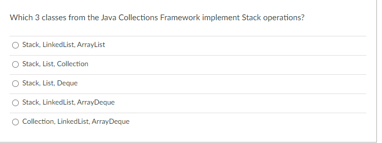 Which 3 classes from the Java Collections Framework implement Stack operations?
Stack, LinkedList, ArrayList
Stack, List, Collection
Stack, List, Deque
O Stack, LinkedList, ArrayDeque
O Collection, LinkedList, ArrayDeque
