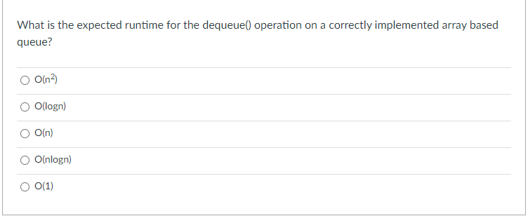 What is the expected runtime for the dequeue() operation on a correctly implemented array based
queue?
O(n?)
O(logn)
O(n)
O(nlogn)
O(1)
