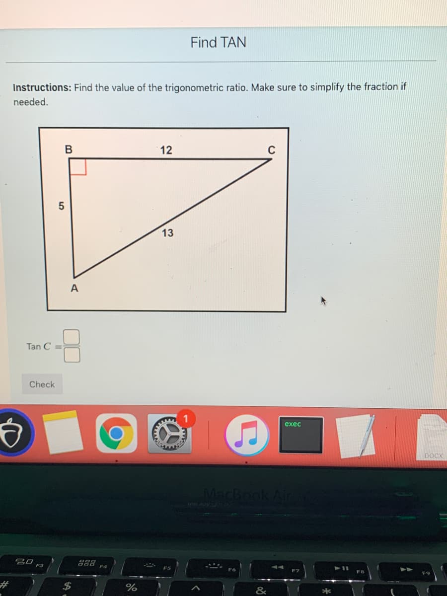 Find TAN
Instructions: Find the value of the trigonometric ratio. Make sure to simplify the fraction if
needed.
12
13
A
Tan C =
Check
1
exec
DOCX
MacBook/
号口
888
F4
%23
%24
%
&
LO
