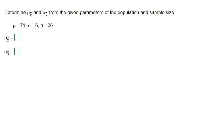 Determine
and o, from the given parameters of the population and sample size.
H= 71, o = 6, n= 36
