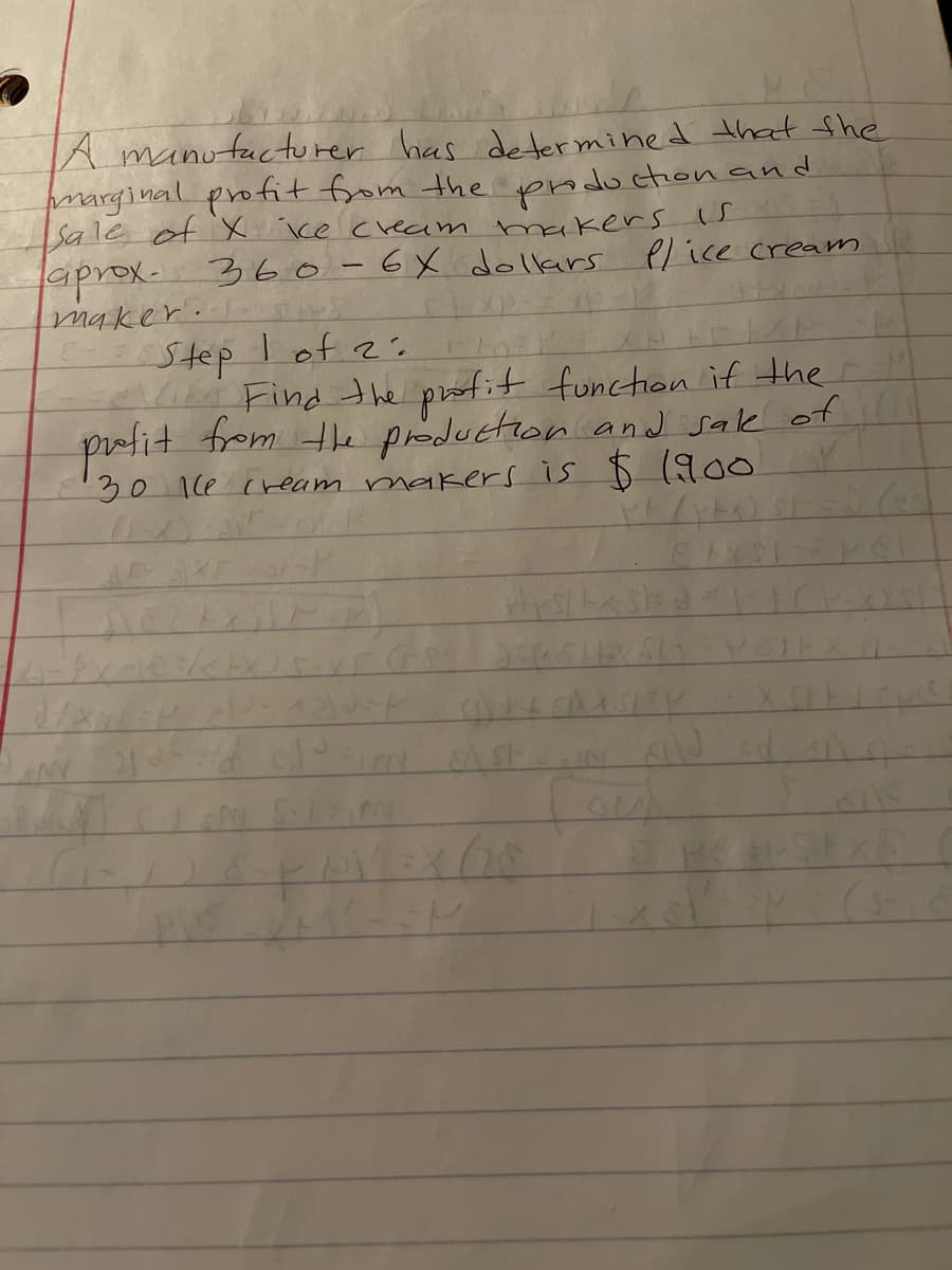 A manufacturer has determined that she
pmarginal profit from the
Sa le ot x ice cream makers s
aprox- 36 o-6X dolkars
maker.
phductionand
elice cream
Step Iof 2.
4 Find the profit function if the
prefit from tle preduction and sak of
30 1ke cream makers is $ 1900
