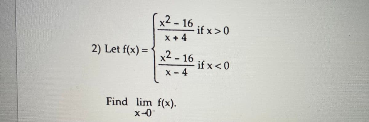 x2 - 16
|3
if x>0
X + 4
2) Let f(x) =
x2 -16
%3D
if x <0
X - 4
Find lim f(x).
