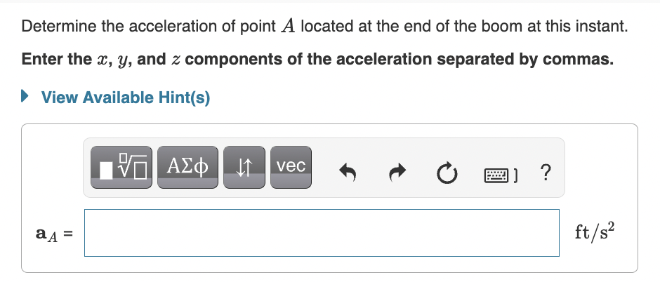 Determine the acceleration of point A located at the end of the boom at this instant.
Enter the x, Y, and z components of the acceleration separated by commas.
• View Available Hint(s)
ΑΣφ
vec
a4 =
ft/s?
