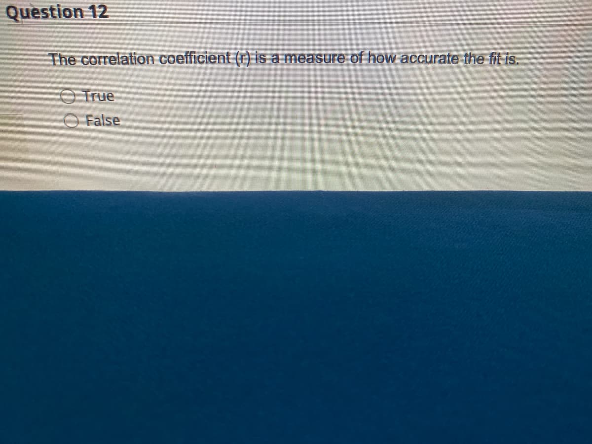 Question 12
The correlation coefficient (1) is a measure of how accurate the fit s.
O True
False
