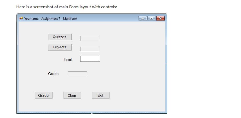 Here is a screenshot of main Form layout with controls:
Yourname - Assignment 7 - Multiform
Quizzes
Projects
Final
Grade
Grade
Clear
Exit
