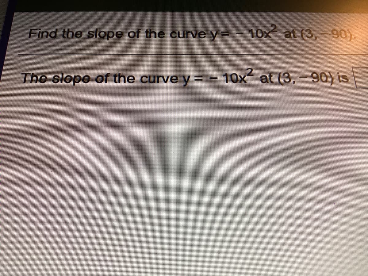 Find the slope of the curve y =
10x at (3,-90).
The slope of the curve y = -10x at (3,-90) is
