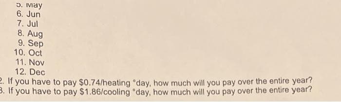 5. мау
6. Jun
7. Jul
8. Aug
9. Sep
10. Oct
11. Nov
12. Dec
2. If you have to pay $0.74/heating "day, how much will you pay over the entire year?
3. If you have to pay $1.86/cooling day, how much will you pay over the entire year?
