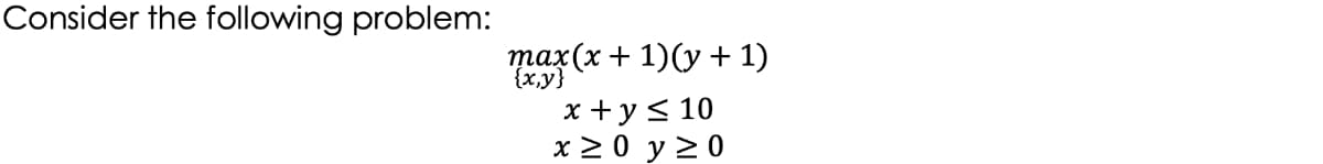 Consider the following problem:
max(x + 1)(y + 1)
{x,y}
x +y< 10
x 2 0 y 20

