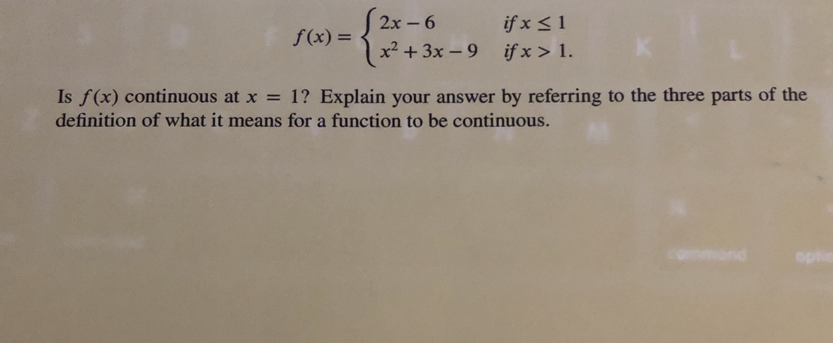 2x-6
x2 + 3x-9
if x < 1
がx > 1.
f(x) =
is f(x) continuous at x = 1? Explain your answer by referring to the three parts of the
definition of what it means for a function to be continuous.
