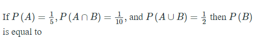 If P(A) = ,P(An B) = , and P (AU B) = } then P (B)
is equal to
