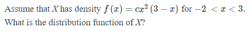 Assume that X has density ƒ (x) = ca² (3 – x) for –2 <x < 3.
What is the distribution function of X?
