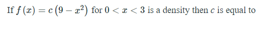 If f (x) = c (9 – x²) for 0 < x < 3 is a density then c is equal to
