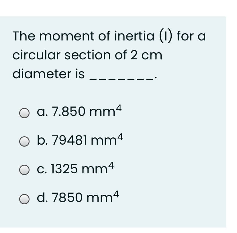 The moment of inertia (0 for a
circular section of 2 cm
diameter is
O a. 7.850 mm4
O b. 79481 mm4
O c. 1325 mm4
O d. 7850 mm4

