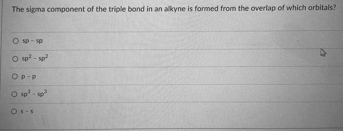 The sigma component of the triple bond in an alkyne is formed from the overlap of which orbitals?
ds ds O
sp2 - sp?
Ор-р
3
sp
Os-S

