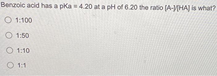 Benzoic acid has a pKa = 4.20 at a pH of 6.20 the ratio [A-]/[HA] is what?
O 1:100
1:50
1:10
1:1